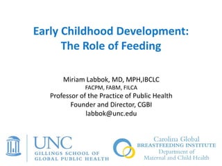CGBI
Early Childhood Development:
The Role of Feeding
Miriam Labbok, MD, MPH,IBCLC
FACPM, FABM, FILCA
Professor of the Practice of Public Health
Founder and Director, CGBI
labbok@unc.edu
 