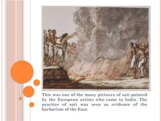 This was one of the many pictures of sati painted
by the European artists who came to India. The
practice of sati was seen as evidence of the
barbarism of the East.
 