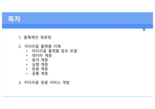 목차
1. 블록체인 컴퓨팅
2. 이더리움 플랫폼 이해
• 이더리움 플랫폼 참조 모델
• 데이타 계층
• 동의 계층
• 실행 계층
• 응용 계층
• 공통 계층
3. 이더리움 응용 서비스 개발
 