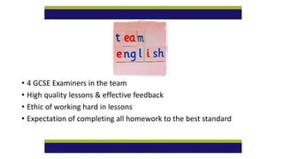 • 4 GCSE Examiners in the team
• High quality lessons & effective feedback
• Ethic of working hard in lessons
• Expectation of completing all homework to the best standard
 