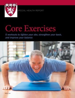 A HARVARD MEDICAL SCHOOL
SPECIAL HEALTH REPORT
PRICE: $29
Core Exercises
5 workouts to tighten your abs, strengthen your back,
and improve your balance
 