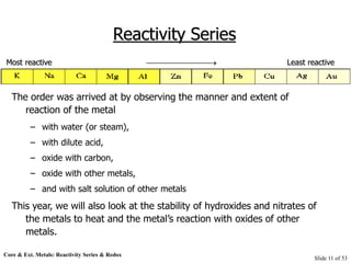 Core & Ext. Metals: Reactivity Series & Redox
Slide 11 of 53
Reactivity Series
The order was arrived at by observing the m...