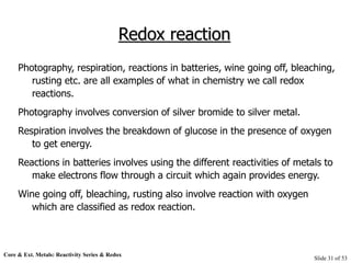 Core & Ext. Metals: Reactivity Series & Redox
Slide 31 of 53
Redox reaction
Photography, respiration, reactions in batteri...