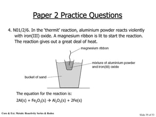 Core & Ext. Metals: Reactivity Series & Redox
Slide 39 of 53
Paper 2 Practice Questions
4. N01/2/6. In the ‘thermit’ react...