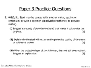 Core & Ext. Metals: Reactivity Series & Redox
Slide 45 of 53
Paper 3 Practice Questions
2. N02/3/5d. Steel may be coated w...