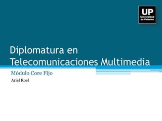 Diplomatura en
Telecomunicaciones Multimedia
Módulo Core Fijo – Unidad 3
Ariel Roel
 