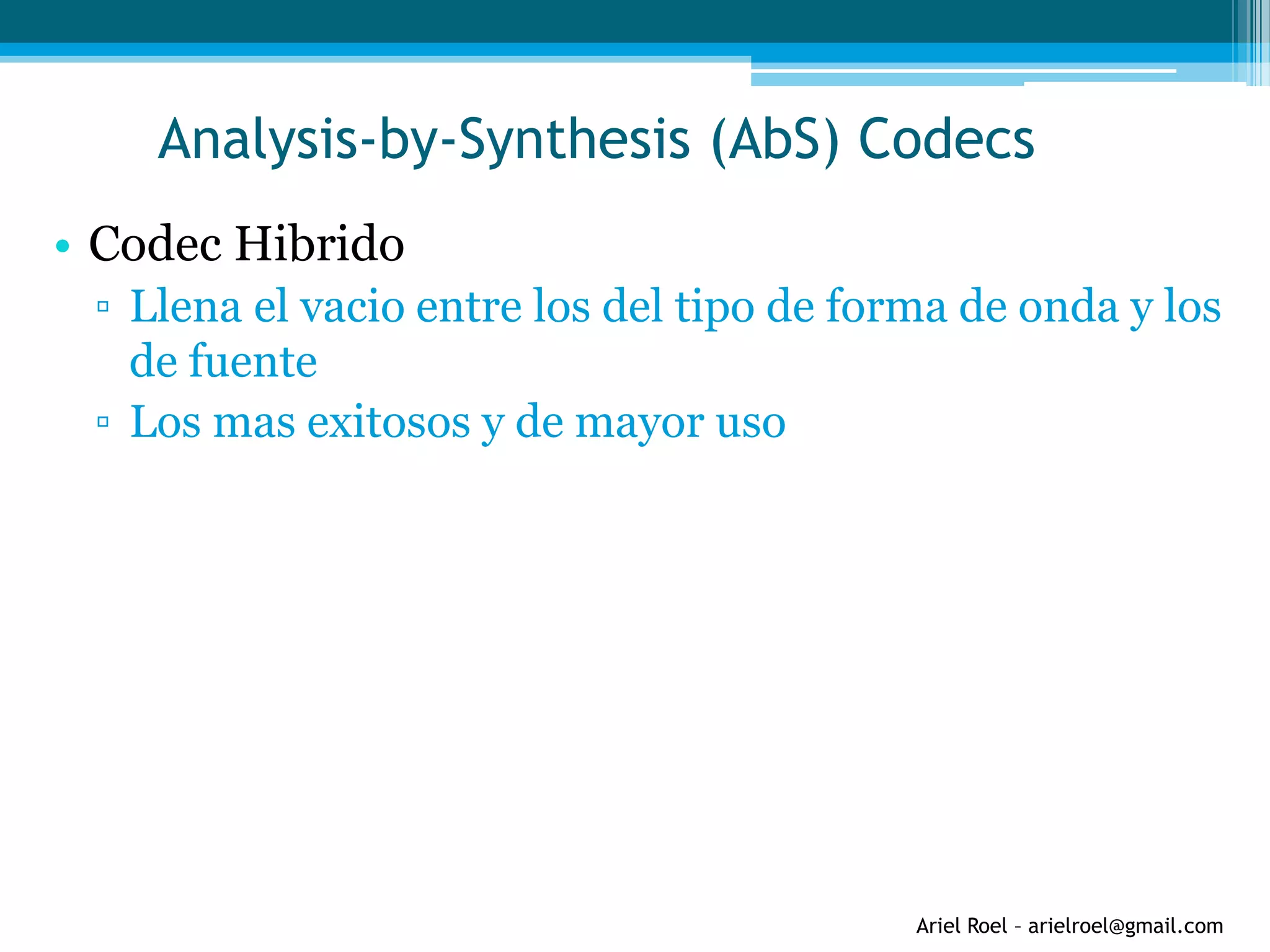Ariel Roel – arielroel@gmail.com
Analysis-by-Synthesis (AbS) Codecs
• Codec Hibrido
▫ Llena el vacio entre los del tipo de forma de onda y los
de fuente
▫ Los mas exitosos y de mayor uso
 