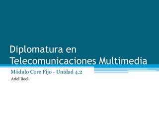 Diplomatura en
Telecomunicaciones Multimedia
Módulo Core Fijo - Unidad 4.2
Ariel Roel
 