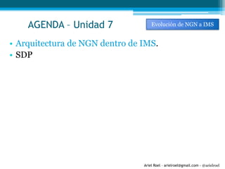 Ariel Roel – arielroel@gmail.com - @arielroel
AGENDA – Unidad 7
• Arquitectura de NGN dentro de IMS.
• SDP
Evolución de NGN a IMS
 