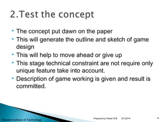  The concept put dawn on the paper
 This will generate the outline and sketch of game
design
 This will help to move ahead or give up
 This stage technical constraint are not require only
unique feature take into account.
 Description of game working is given and result is
committed.
6/1/2014 14Prepared by Pawar R.B.
Gharda Institute of Technology
 