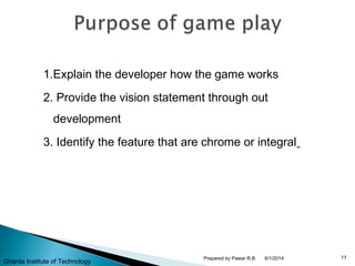 1.Explain the developer how the game works
2. Provide the vision statement through out
development
3. Identify the feature that are chrome or integral
6/1/2014 17Prepared by Pawar R.B.
Gharda Institute of Technology
 