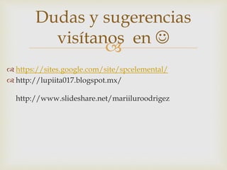 
Dudas y sugerencias
visítanos en 
 https://sites.google.com/site/spcelemental/
 http://lupiita017.blogspot.mx/
http://www.slideshare.net/mariiluroodrigez
 