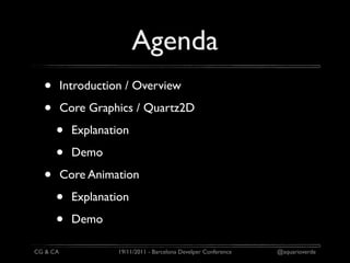 Agenda
  •       Introduction / Overview

  •       Core Graphics / Quartz2D

      •     Explanation

      •     Demo

  •       Core Animation

      •     Explanation

      •     Demo

CG & CA              19/11/2011 - Barcelona Develper Conference   @aquarioverde
 