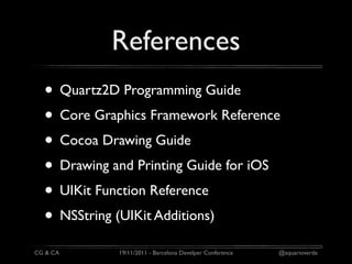 References
  • Quartz2D Programming Guide
  • Core Graphics Framework Reference
  • Cocoa Drawing Guide
  • Drawing and Printing Guide for iOS
  • UIKit Function Reference
  • NSString (UIKit Additions)
CG & CA      19/11/2011 - Barcelona Develper Conference   @aquarioverde
 