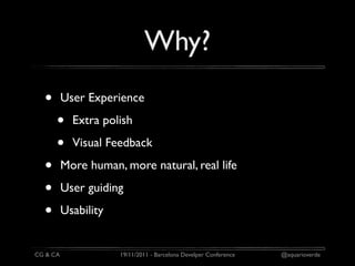 Why?
  •       User Experience

      •     Extra polish

      •     Visual Feedback

  •       More human, more natural, real life

  •       User guiding

  •       Usability


CG & CA               19/11/2011 - Barcelona Develper Conference   @aquarioverde
 