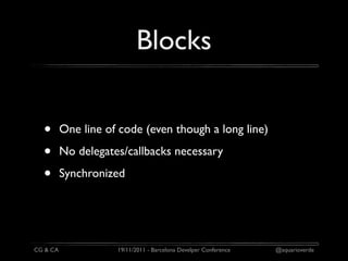 Blocks


  •       One line of code (even though a long line)

  •       No delegates/callbacks necessary

  •       Synchronized




CG & CA              19/11/2011 - Barcelona Develper Conference   @aquarioverde
 