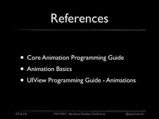 References

  • Core Animation Programming Guide
  • Animation Basics
  • UIView Programming Guide - Animations

CG & CA      19/11/2011 - Barcelona Develper Conference   @aquarioverde
 