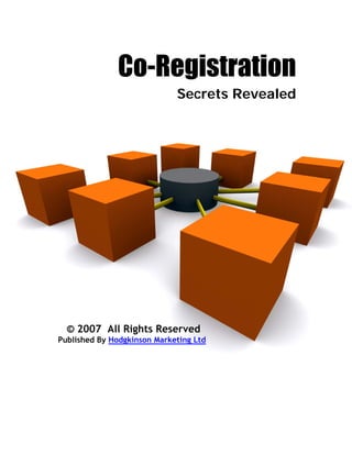Co-Registration
                             Secrets Revealed




  © 2007 All Rights Reserved
Published By Hodgkinson Marketing Ltd
 