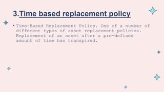 3.Time based replacement policy
• Time-Based Replacement Policy. One of a number of
different types of asset replacement policies.
Replacement of an asset after a pre-defined
amount of time has transpired.
 