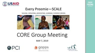 CORE Group Meeting
MAY 7, 2019
Every Preemie—SCALE
SCALING, CATALYZING, ADVOCATING, LEARNING, EVIDENCE-DRIVEN
 