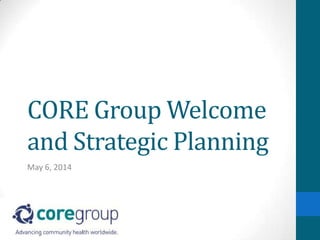 CORE Group Welcome
and Strategic Planning
May 6, 2014
 