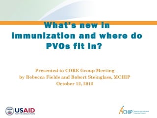 What’s new in
immunization and where do
      PVOs fit in?

       Presented to CORE Group Meeting
 by Rebecca Fields and Robert Steinglass, MCHIP
                October 12, 2012
 