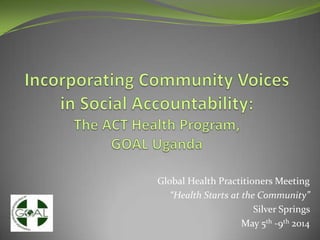 Global Health Practitioners Meeting
“Health Starts at the Community”
Silver Springs
May 5th -9th 2014
 