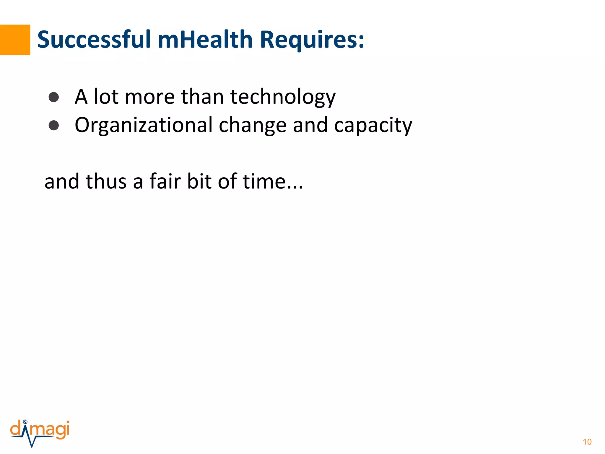 10 
Successful mHealth Requires: 
● A lot more than technology 
● Organizational change and capacity 
and thus a fair bit of time... 
 