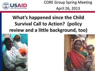 What’s happened since the Child
Survival Call to Action? (policy
review and a little background, too)
CORE Group Spring Meeting
April 26, 2013
 