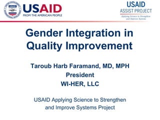 1
Gender Integration in
Quality Improvement
Taroub Harb Faramand, MD, MPH
President
WI-HER, LLC
USAID Applying Science to Strengthen
and Improve Systems Project
 