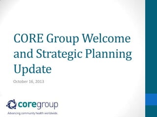 CORE Group Welcome
and Strategic Planning
Update
October 16, 2013

 