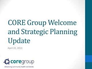 CORE Group Welcome
and Strategic Planning
Update
April 22, 2013
 