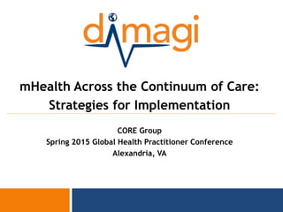 0
mHealth Across the Continuum of Care:
Strategies for Implementation
CORE Group
Spring 2015 Global Health Practitioner Conference
Alexandria, VA
 