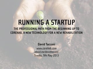 RUNNING A STARTUP
THE PROFESSIONAL PATH FROM THE BEGINNING UP TO
COREHAB, A NEW TECHNOLOGY FOR A NEW REHABILITATION
David Tacconi
www.corehab.com
about.me/davidtacconi
Trento, 9th May 2013
 