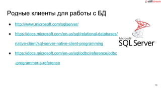 Родные клиенты для работы с БД
● http://www.microsoft.com/sqlserver/
● https://docs.microsoft.com/en-us/sql/relational-databases/
native-client/sql-server-native-client-programming
● https://docs.microsoft.com/en-us/sql/odbc/reference/odbc
-programmer-s-reference
18
 