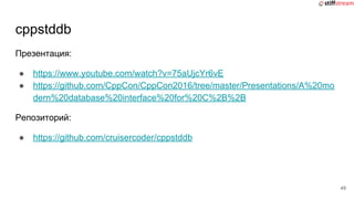 cppstddb
Презентация:
● https://www.youtube.com/watch?v=75aUjcYr6vE
● https://github.com/CppCon/CppCon2016/tree/master/Presentations/A%20mo
dern%20database%20interface%20for%20C%2B%2B
Репозиторий:
● https://github.com/cruisercoder/cppstddb
49
 
