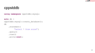 cppstddb
using namespace cppstddb::mysql;
auto db =
cppstddb::mysql::create_database();
db
.statement(
"select * from score" )
.query()
.rows()
.write(cout);
51
 