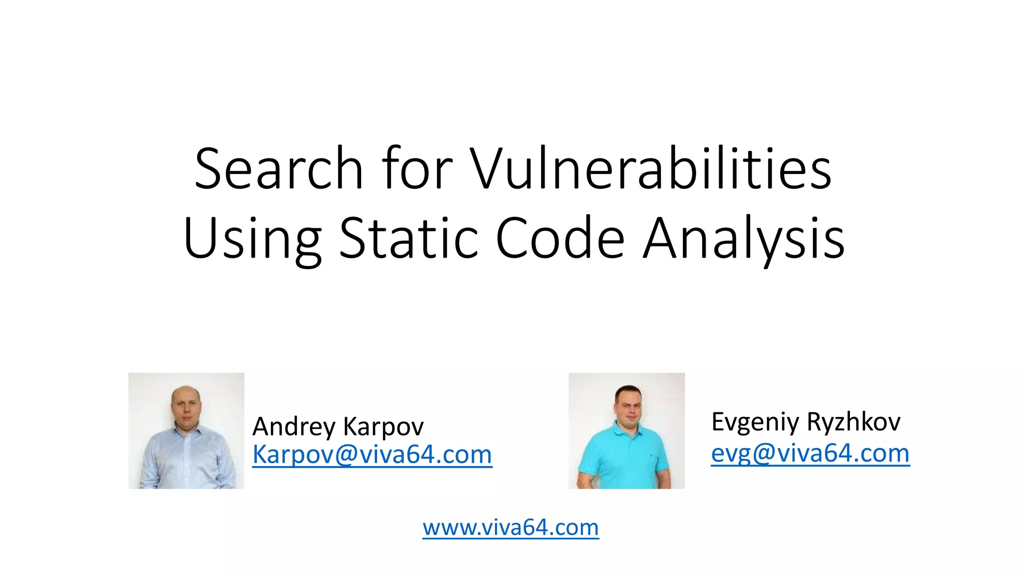 Search for Vulnerabilities
Using Static Code Analysis
Evgeniy Ryzhkov
evg@viva64.com
Andrey Karpov
Karpov@viva64.com
www.viva64.com
 