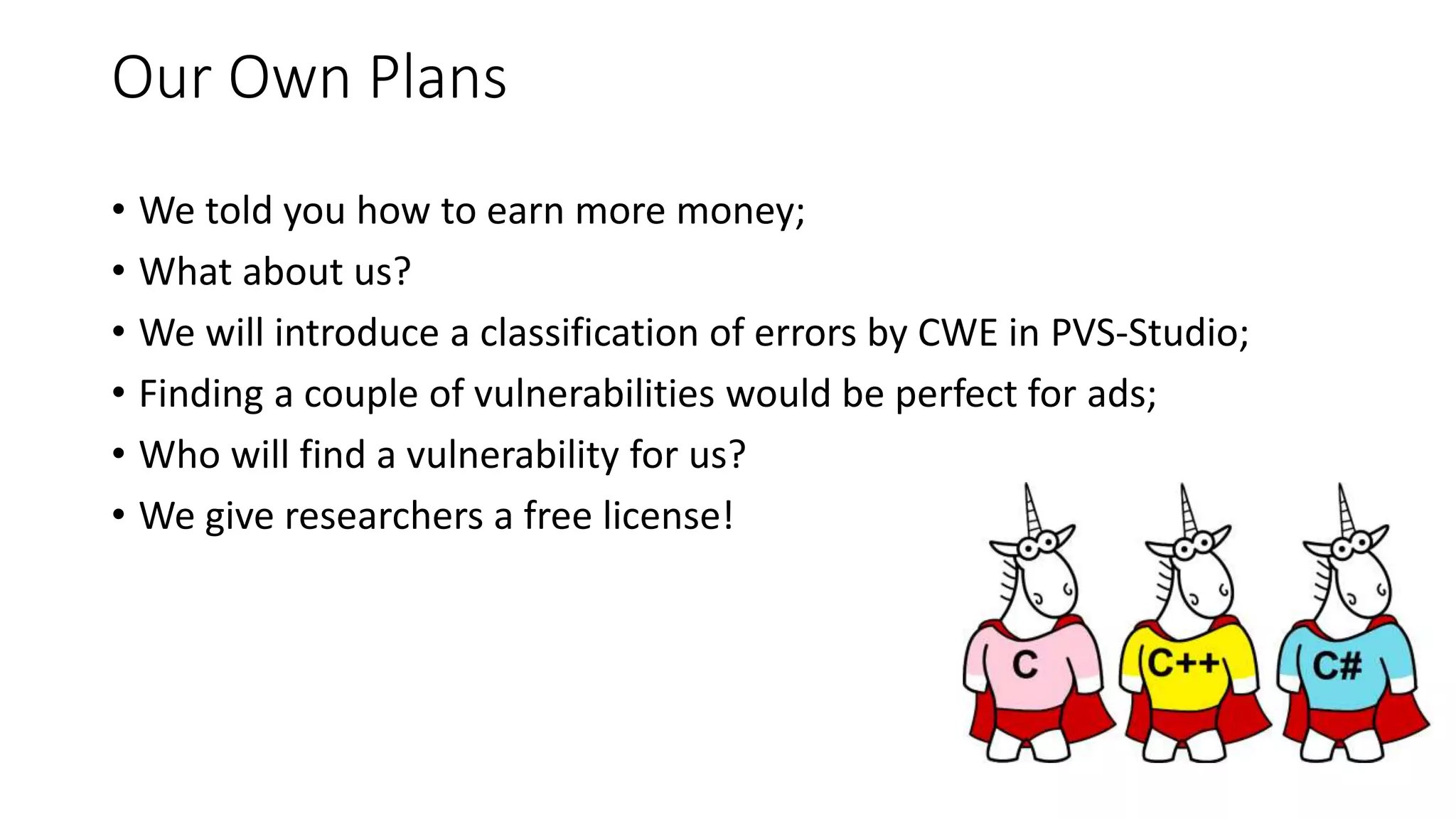 Our Own Plans
• We told you how to earn more money;
• What about us?
• We will introduce a classification of errors by CWE in PVS-Studio;
• Finding a couple of vulnerabilities would be perfect for ads;
• Who will find a vulnerability for us?
• We give researchers a free license!
 