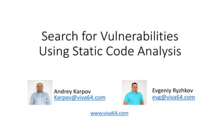 Search for Vulnerabilities
Using Static Code Analysis
Evgeniy Ryzhkov
evg@viva64.com
Andrey Karpov
Karpov@viva64.com
www.viva64.com
 