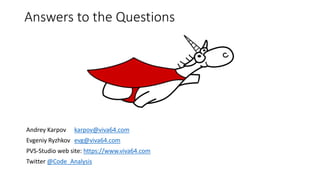 Answers to the Questions
Andrey Karpov karpov@viva64.com
Evgeniy Ryzhkov evg@viva64.com
PVS-Studio web site: https://www.viva64.com
Twitter @Code_Analysis
 