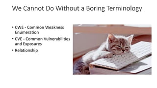 We Cannot Do Without a Boring Terminology
• CWE - Common Weakness
Enumeration
• CVE - Common Vulnerabilities
and Exposures
• Relationship
 
