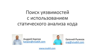Поиск уязвимостей
с использованием
статического анализа кода
Евгений Рыжков
evg@viva64.com
Андрей Карпов
karpov@viva64.com
www.viva64.com
 