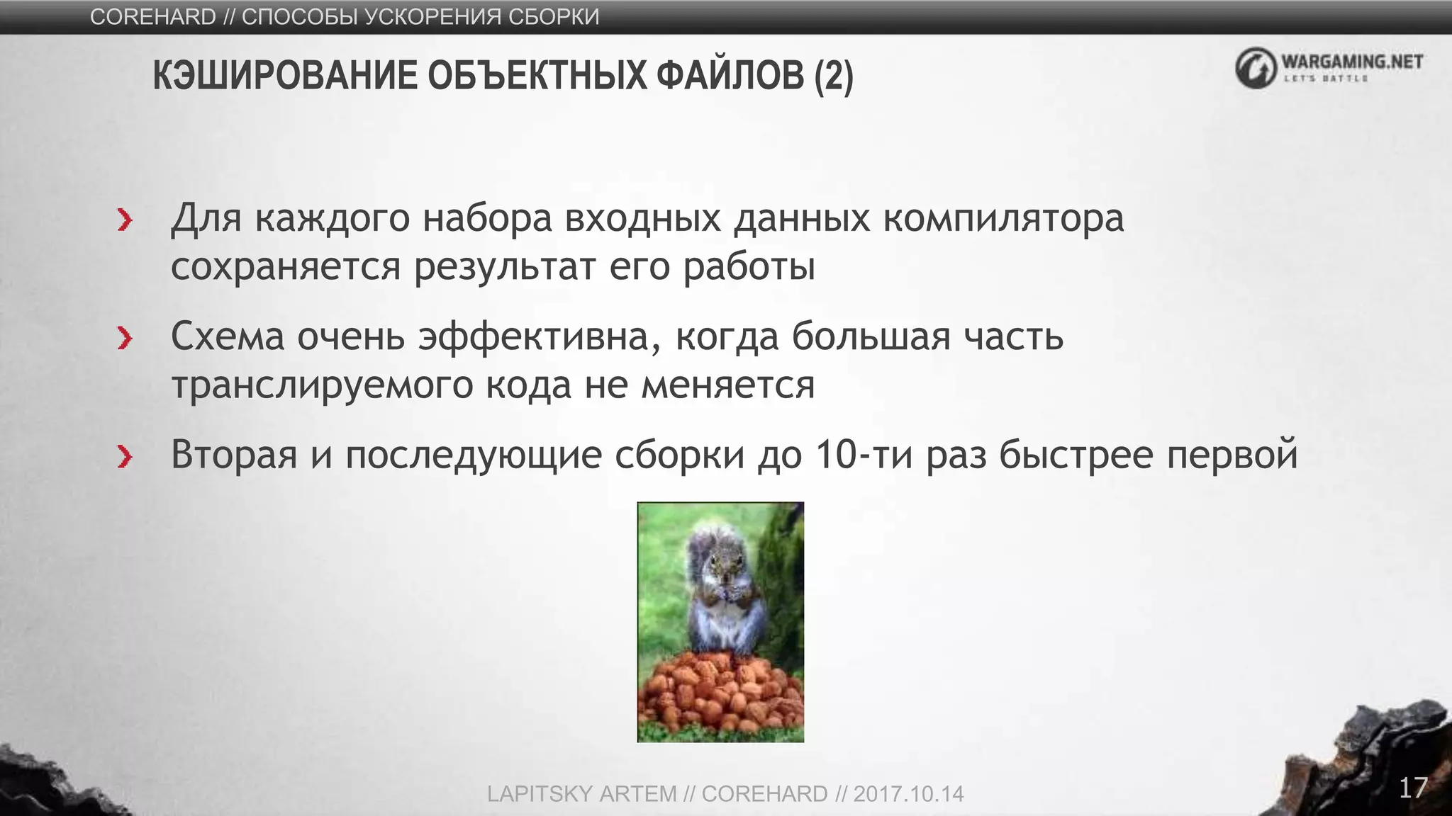 17
Для каждого набора входных данных компилятора
сохраняется результат его работы
Схема очень эффективна, когда большая часть
транслируемого кода не меняется
Вторая и последующие сборки до 10-ти раз быстрее первой
COREHARD // СПОСОБЫ УСКОРЕНИЯ СБОРКИ
LAPITSKY ARTEM // COREHARD // 2017.10.14
КЭШИРОВАНИЕ ОБЪЕКТНЫХ ФАЙЛОВ (2)
 