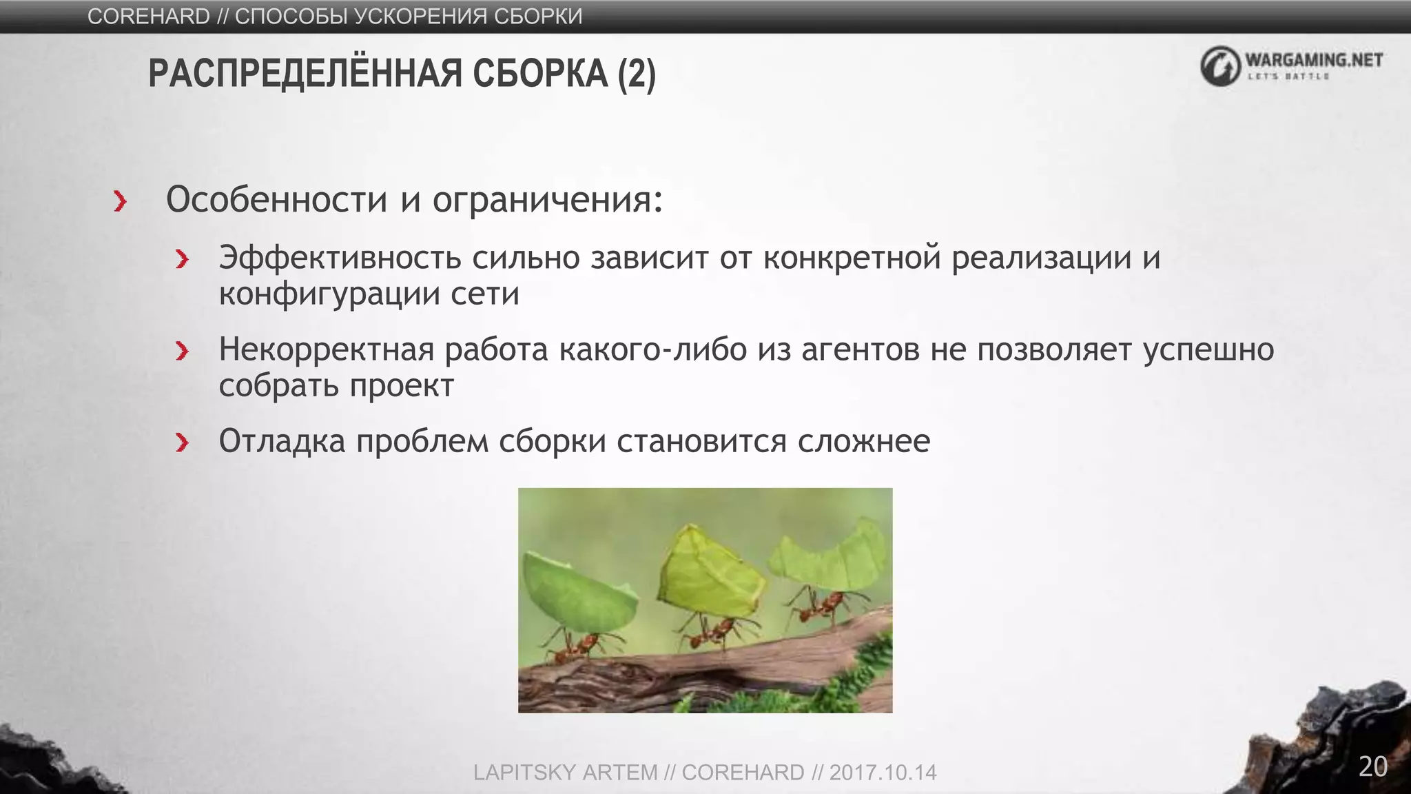 20
Особенности и ограничения:
Эффективность сильно зависит от конкретной реализации и
конфигурации сети
Некорректная работа какого-либо из агентов не позволяет успешно
собрать проект
Отладка проблем сборки становится сложнее
COREHARD // СПОСОБЫ УСКОРЕНИЯ СБОРКИ
LAPITSKY ARTEM // COREHARD // 2017.10.14
РАСПРЕДЕЛЁННАЯ СБОРКА (2)
 