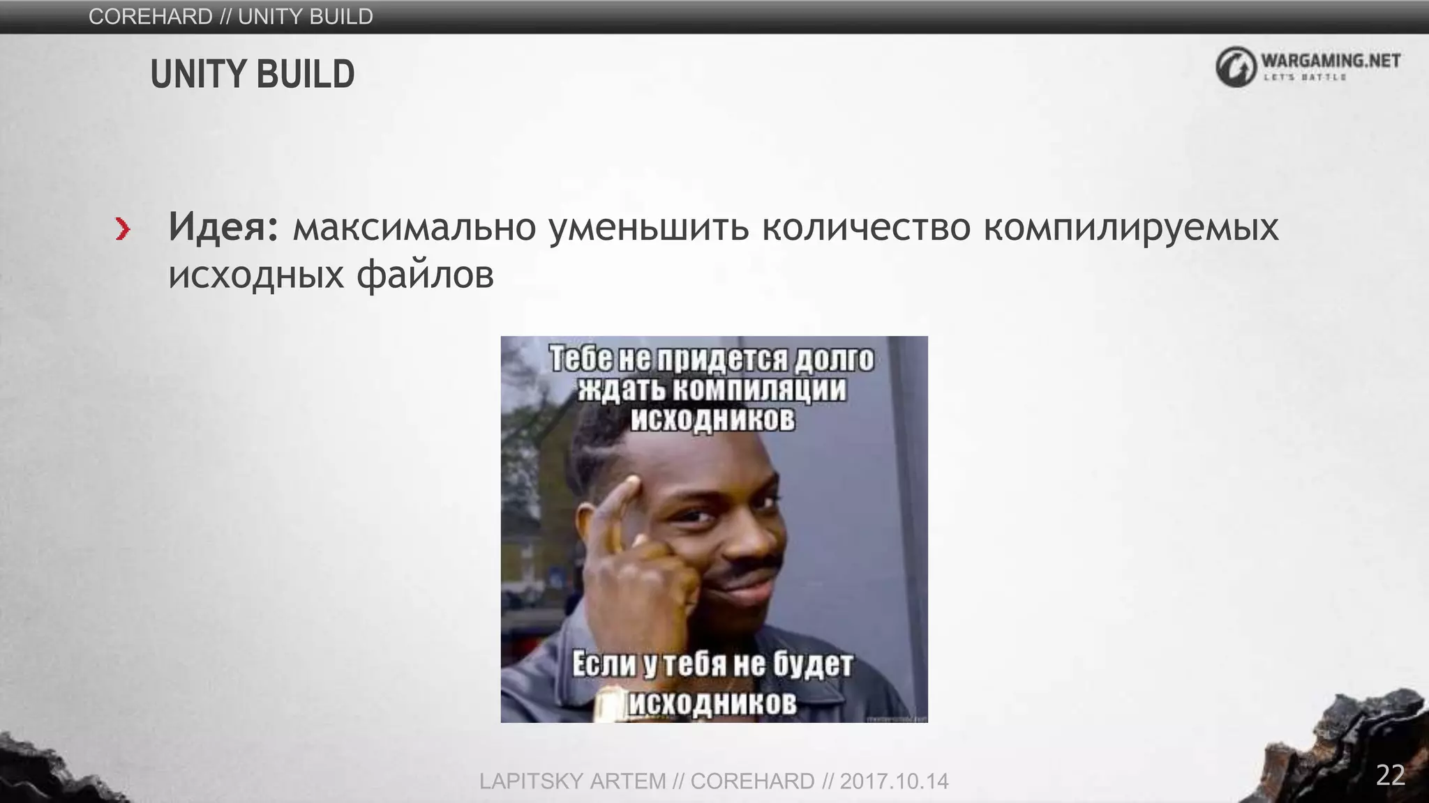 22
Идея: максимально уменьшить количество компилируемых
исходных файлов
COREHARD // UNITY BUILD
LAPITSKY ARTEM // COREHARD // 2017.10.14
UNITY BUILD
 