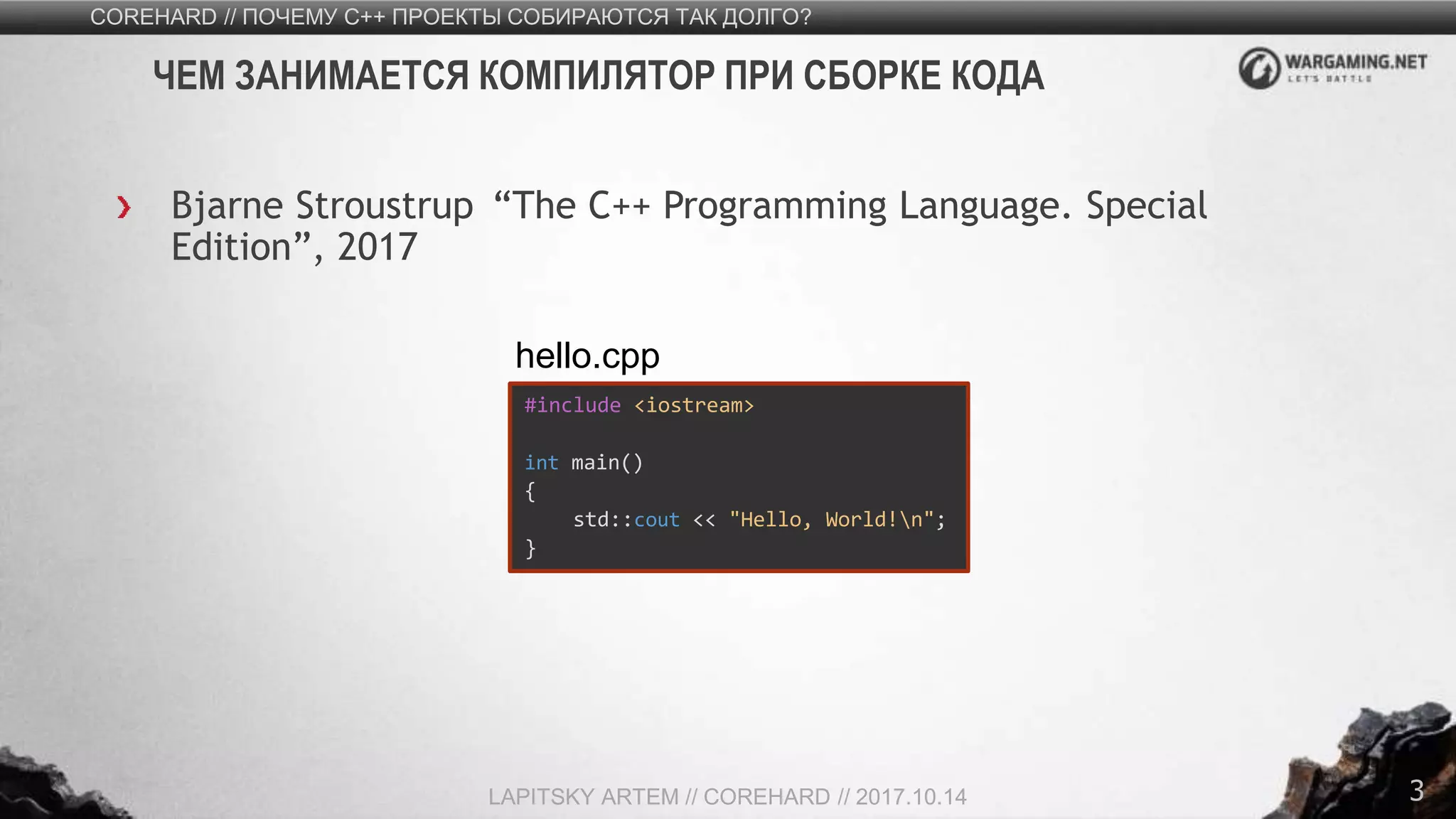 3
Bjarne Stroustrup “The C++ Programming Language. Special
Edition”, 2017
COREHARD // ПОЧЕМУ C++ ПРОЕКТЫ СОБИРАЮТСЯ ТАК ДОЛГО?
LAPITSKY ARTEM // COREHARD // 2017.10.14
ЧЕМ ЗАНИМАЕТСЯ КОМПИЛЯТОР ПРИ СБОРКЕ КОДА
#include <iostream>
int main()
{
std::cout << "Hello, World!n";
}
hello.cpp
 