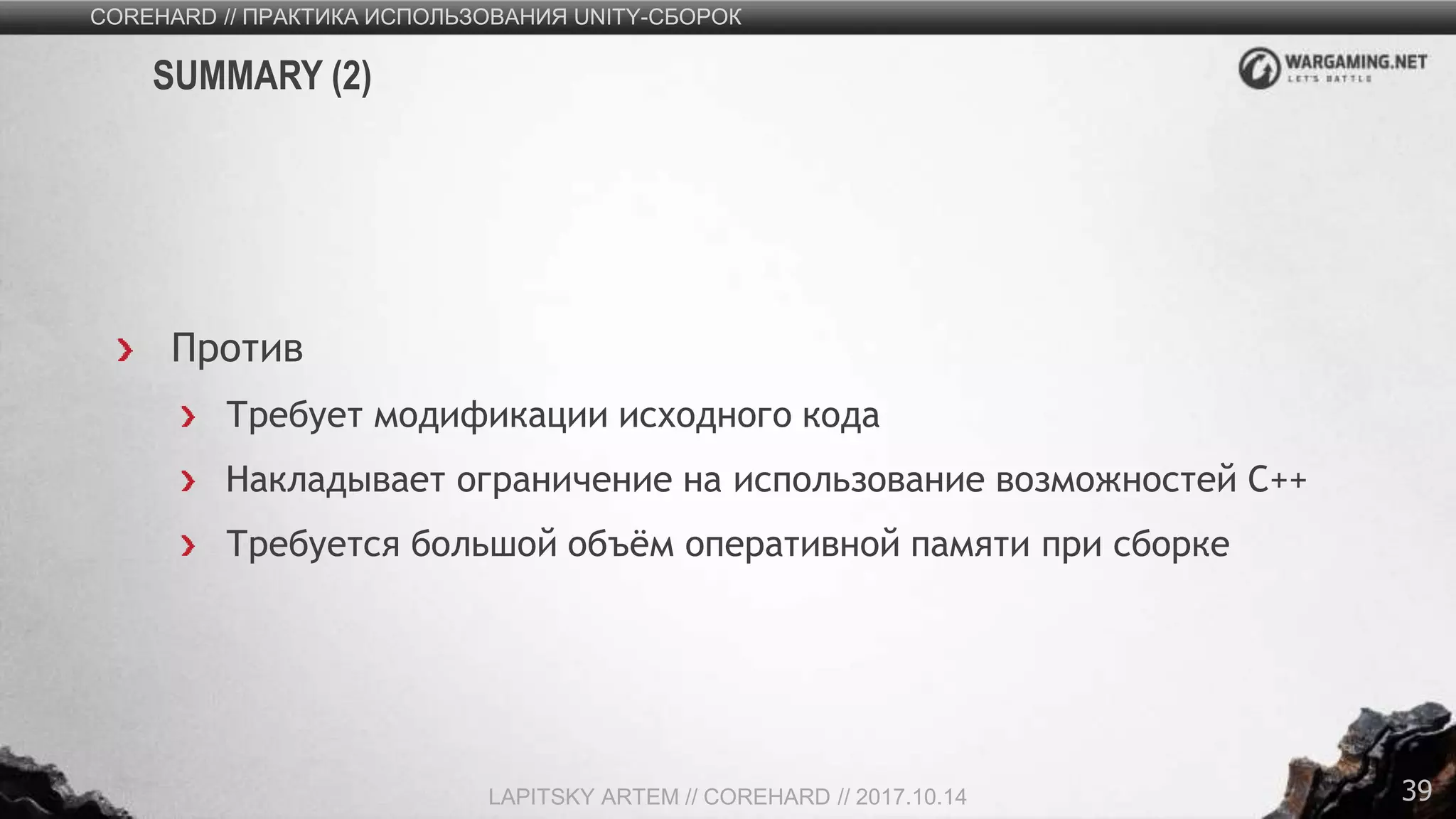 39
Против
Требует модификации исходного кода
Накладывает ограничение на использование возможностей C++
Требуется большой объём оперативной памяти при сборке
COREHARD // ПРАКТИКА ИСПОЛЬЗОВАНИЯ UNITY-СБОРОК
LAPITSKY ARTEM // COREHARD // 2017.10.14
SUMMARY (2)
 