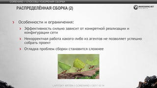 20
Особенности и ограничения:
Эффективность сильно зависит от конкретной реализации и
конфигурации сети
Некорректная работа какого-либо из агентов не позволяет успешно
собрать проект
Отладка проблем сборки становится сложнее
COREHARD // СПОСОБЫ УСКОРЕНИЯ СБОРКИ
LAPITSKY ARTEM // COREHARD // 2017.10.14
РАСПРЕДЕЛЁННАЯ СБОРКА (2)
 