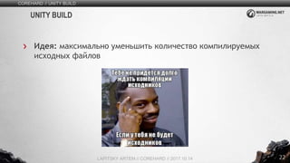 22
Идея: максимально уменьшить количество компилируемых
исходных файлов
COREHARD // UNITY BUILD
LAPITSKY ARTEM // COREHARD // 2017.10.14
UNITY BUILD
 
